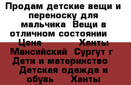 Продам детские вещи и переноску для мальчика. Вещи в отличном состоянии. › Цена ­ 3 000 - Ханты-Мансийский, Сургут г. Дети и материнство » Детская одежда и обувь   . Ханты-Мансийский